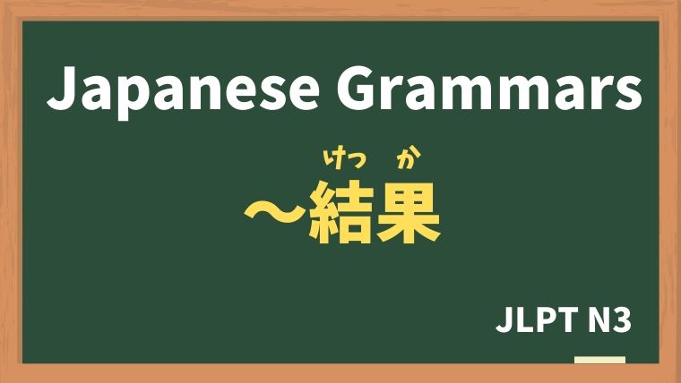 【JLPT N3 Grammar】〜結果（〜けっか）
